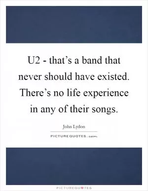 U2 - that’s a band that never should have existed. There’s no life experience in any of their songs Picture Quote #1