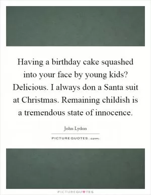 Having a birthday cake squashed into your face by young kids? Delicious. I always don a Santa suit at Christmas. Remaining childish is a tremendous state of innocence Picture Quote #1