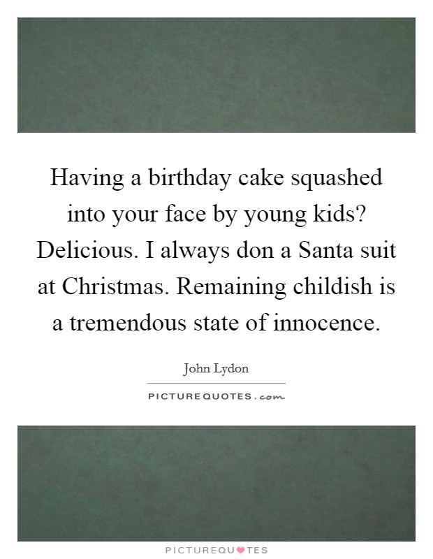 Having a birthday cake squashed into your face by young kids? Delicious. I always don a Santa suit at Christmas. Remaining childish is a tremendous state of innocence Picture Quote #1