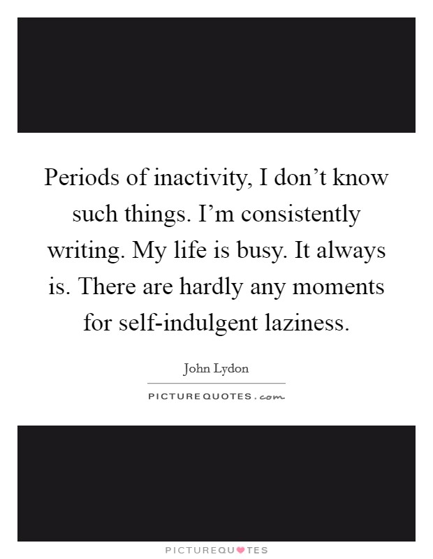 Periods of inactivity, I don't know such things. I'm consistently writing. My life is busy. It always is. There are hardly any moments for self-indulgent laziness Picture Quote #1