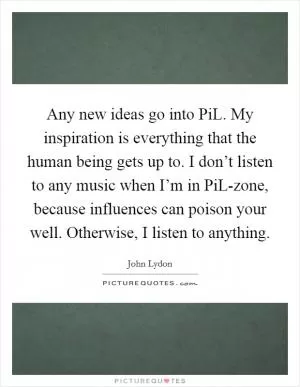 Any new ideas go into PiL. My inspiration is everything that the human being gets up to. I don’t listen to any music when I’m in PiL-zone, because influences can poison your well. Otherwise, I listen to anything Picture Quote #1