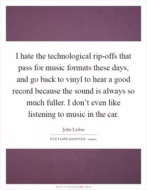 I hate the technological rip-offs that pass for music formats these days, and go back to vinyl to hear a good record because the sound is always so much fuller. I don’t even like listening to music in the car Picture Quote #1