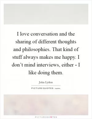 I love conversation and the sharing of different thoughts and philosophies. That kind of stuff always makes me happy. I don’t mind interviews, either - I like doing them Picture Quote #1