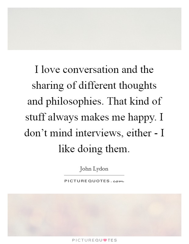I love conversation and the sharing of different thoughts and philosophies. That kind of stuff always makes me happy. I don't mind interviews, either - I like doing them Picture Quote #1