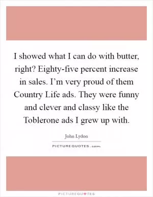 I showed what I can do with butter, right? Eighty-five percent increase in sales. I’m very proud of them Country Life ads. They were funny and clever and classy like the Toblerone ads I grew up with Picture Quote #1