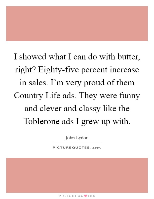 I showed what I can do with butter, right? Eighty-five percent increase in sales. I'm very proud of them Country Life ads. They were funny and clever and classy like the Toblerone ads I grew up with Picture Quote #1
