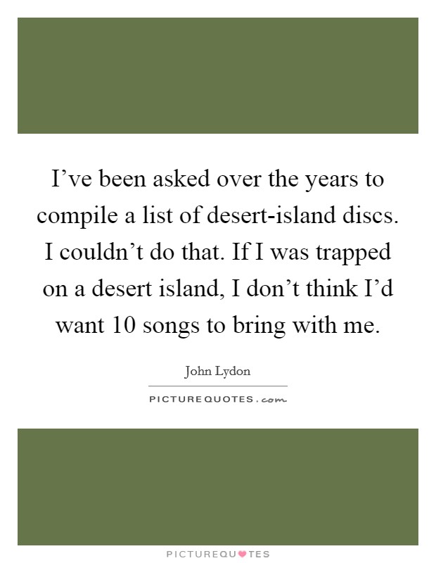 I've been asked over the years to compile a list of desert-island discs. I couldn't do that. If I was trapped on a desert island, I don't think I'd want 10 songs to bring with me Picture Quote #1