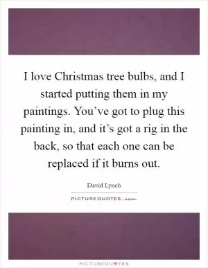 I love Christmas tree bulbs, and I started putting them in my paintings. You’ve got to plug this painting in, and it’s got a rig in the back, so that each one can be replaced if it burns out Picture Quote #1