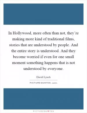 In Hollywood, more often than not, they’re making more kind of traditional films, stories that are understood by people. And the entire story is understood. And they become worried if even for one small moment something happens that is not understood by everyone Picture Quote #1