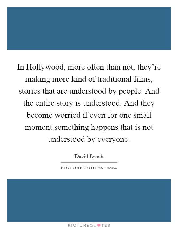 In Hollywood, more often than not, they're making more kind of traditional films, stories that are understood by people. And the entire story is understood. And they become worried if even for one small moment something happens that is not understood by everyone Picture Quote #1