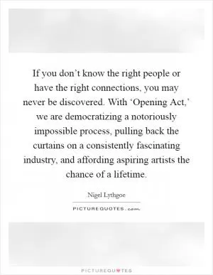 If you don’t know the right people or have the right connections, you may never be discovered. With ‘Opening Act,’ we are democratizing a notoriously impossible process, pulling back the curtains on a consistently fascinating industry, and affording aspiring artists the chance of a lifetime Picture Quote #1