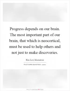 Progress depends on our brain. The most important part of our brain, that which is neocortical, must be used to help others and not just to make discoveries Picture Quote #1