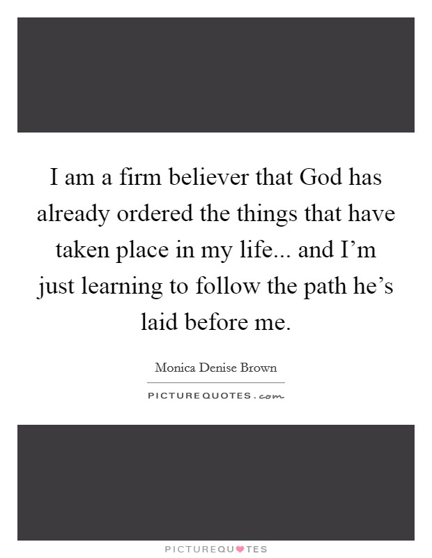 I am a firm believer that God has already ordered the things that have taken place in my life... and I'm just learning to follow the path he's laid before me Picture Quote #1
