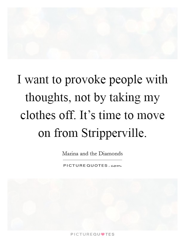 I want to provoke people with thoughts, not by taking my clothes off. It’s time to move on from Stripperville Picture Quote #1