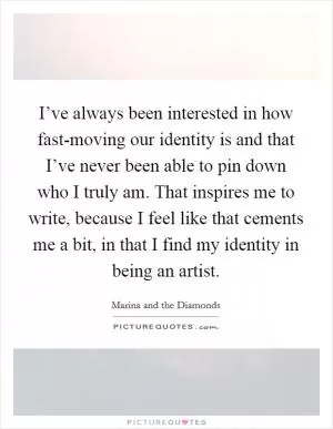 I’ve always been interested in how fast-moving our identity is and that I’ve never been able to pin down who I truly am. That inspires me to write, because I feel like that cements me a bit, in that I find my identity in being an artist Picture Quote #1