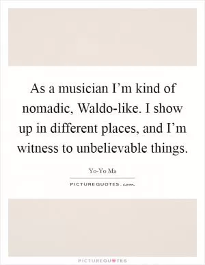As a musician I’m kind of nomadic, Waldo-like. I show up in different places, and I’m witness to unbelievable things Picture Quote #1