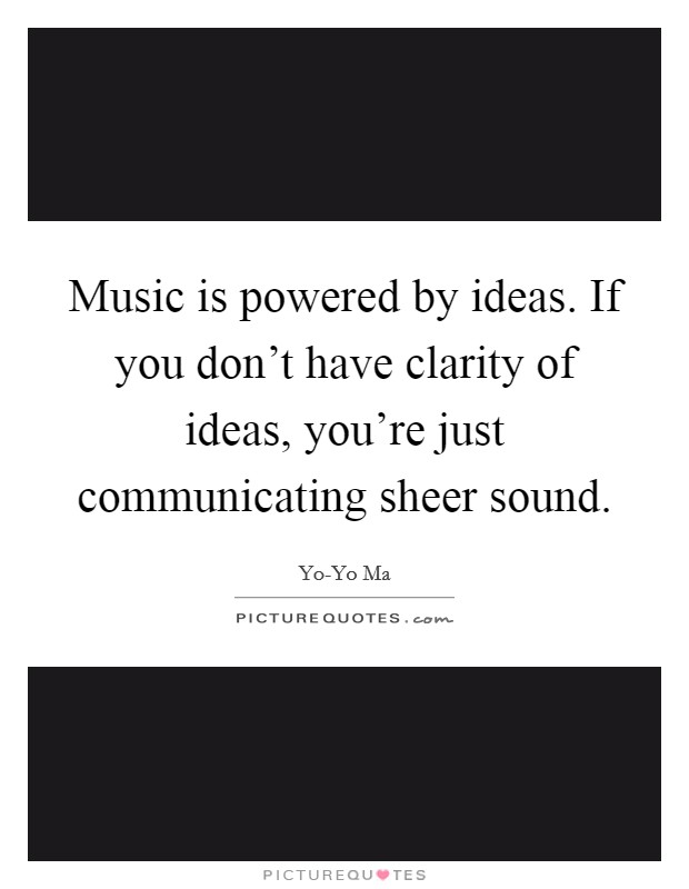 Music is powered by ideas. If you don't have clarity of ideas, you're just communicating sheer sound Picture Quote #1