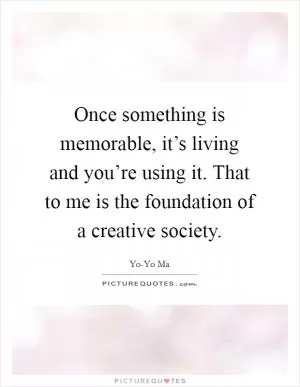 Once something is memorable, it’s living and you’re using it. That to me is the foundation of a creative society Picture Quote #1