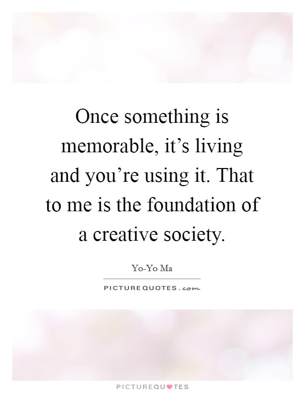 Once something is memorable, it's living and you're using it. That to me is the foundation of a creative society Picture Quote #1