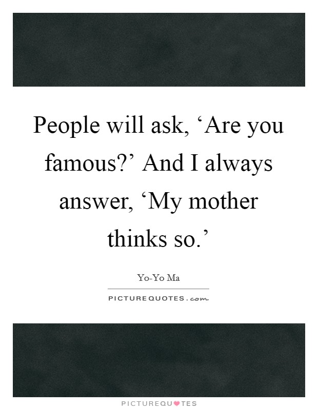People will ask, ‘Are you famous?' And I always answer, ‘My mother thinks so.' Picture Quote #1