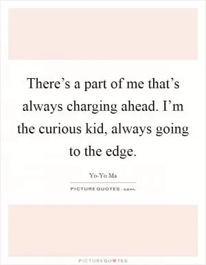 There’s a part of me that’s always charging ahead. I’m the curious kid, always going to the edge Picture Quote #1