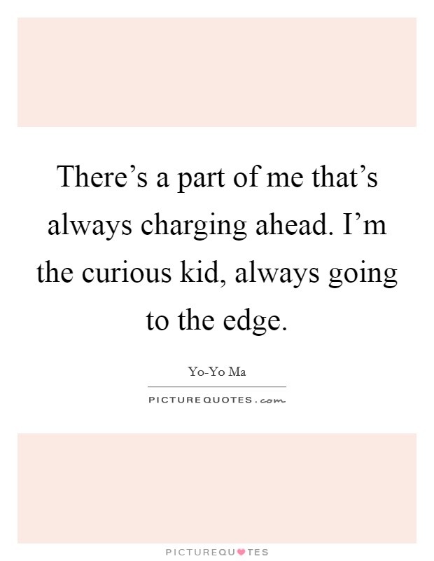 There's a part of me that's always charging ahead. I'm the curious kid, always going to the edge Picture Quote #1