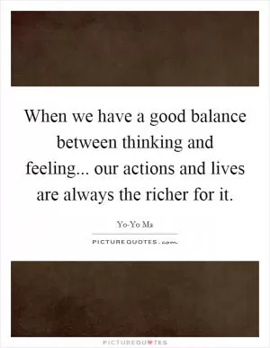 When we have a good balance between thinking and feeling... our actions and lives are always the richer for it Picture Quote #1