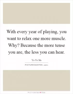 With every year of playing, you want to relax one more muscle. Why? Because the more tense you are, the less you can hear Picture Quote #1