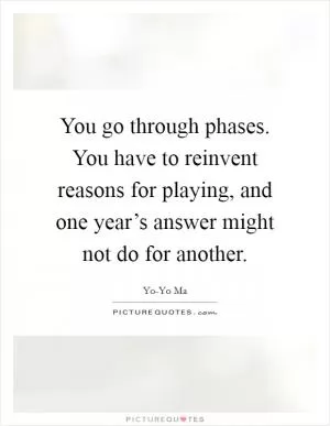You go through phases. You have to reinvent reasons for playing, and one year’s answer might not do for another Picture Quote #1