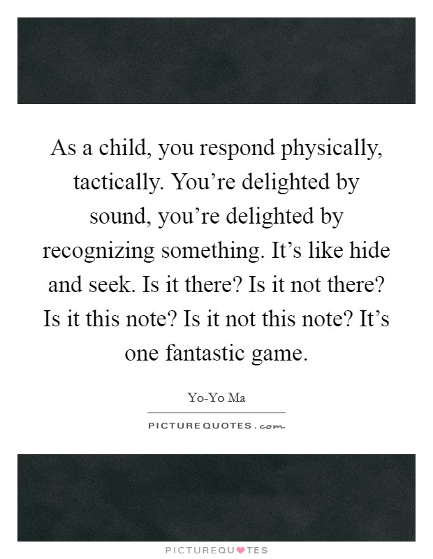 As a child, you respond physically, tactically. You're delighted by sound, you're delighted by recognizing something. It's like hide and seek. Is it there? Is it not there? Is it this note? Is it not this note? It's one fantastic game Picture Quote #1