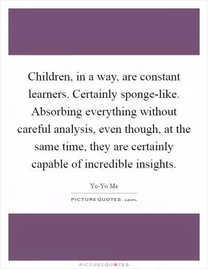Children, in a way, are constant learners. Certainly sponge-like. Absorbing everything without careful analysis, even though, at the same time, they are certainly capable of incredible insights Picture Quote #1