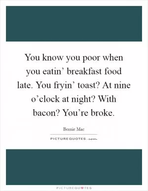 You know you poor when you eatin’ breakfast food late. You fryin’ toast? At nine o’clock at night? With bacon? You’re broke Picture Quote #1