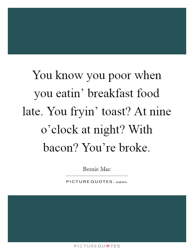 You know you poor when you eatin' breakfast food late. You fryin' toast? At nine o'clock at night? With bacon? You're broke Picture Quote #1