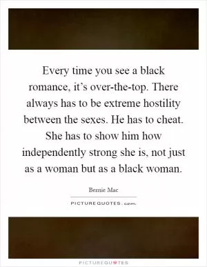 Every time you see a black romance, it’s over-the-top. There always has to be extreme hostility between the sexes. He has to cheat. She has to show him how independently strong she is, not just as a woman but as a black woman Picture Quote #1