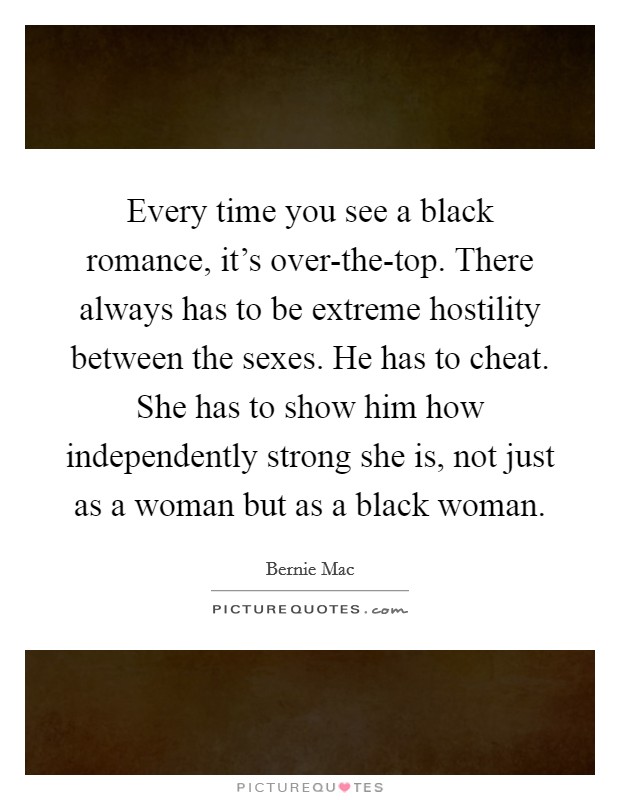 Every time you see a black romance, it's over-the-top. There always has to be extreme hostility between the sexes. He has to cheat. She has to show him how independently strong she is, not just as a woman but as a black woman Picture Quote #1