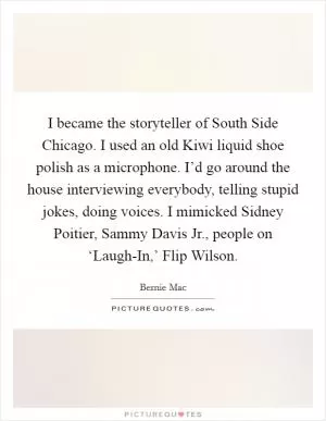 I became the storyteller of South Side Chicago. I used an old Kiwi liquid shoe polish as a microphone. I’d go around the house interviewing everybody, telling stupid jokes, doing voices. I mimicked Sidney Poitier, Sammy Davis Jr., people on ‘Laugh-In,’ Flip Wilson Picture Quote #1