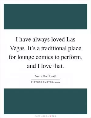 I have always loved Las Vegas. It’s a traditional place for lounge comics to perform, and I love that Picture Quote #1