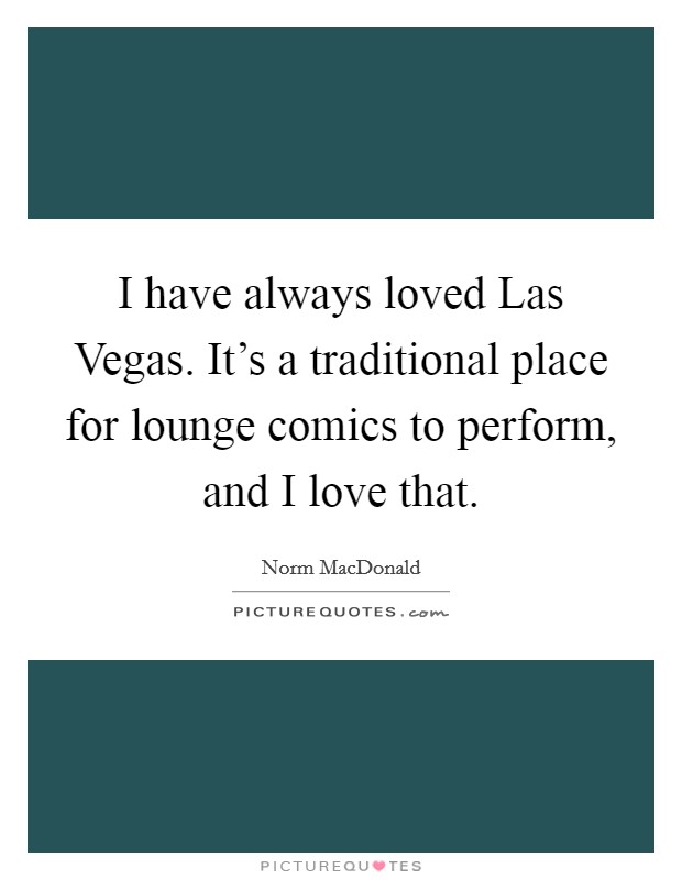 I have always loved Las Vegas. It's a traditional place for lounge comics to perform, and I love that Picture Quote #1