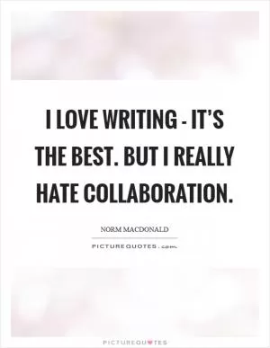 I love writing - it’s the best. But I really hate collaboration Picture Quote #1