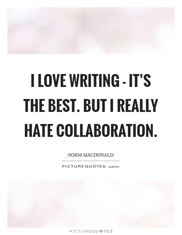I love writing - it's the best. But I really hate collaboration Picture Quote #1