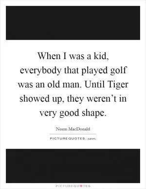 When I was a kid, everybody that played golf was an old man. Until Tiger showed up, they weren’t in very good shape Picture Quote #1