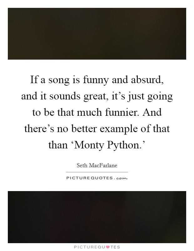 If a song is funny and absurd, and it sounds great, it's just going to be that much funnier. And there's no better example of that than ‘Monty Python.' Picture Quote #1