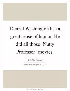 Denzel Washington has a great sense of humor. He did all those ‘Nutty Professor’ movies Picture Quote #1