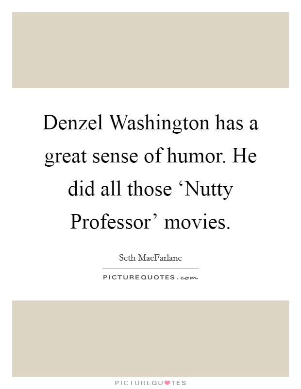 Denzel Washington has a great sense of humor. He did all those ‘Nutty Professor' movies Picture Quote #1
