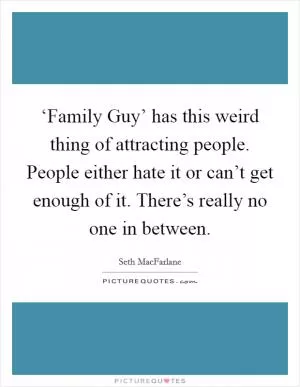 ‘Family Guy’ has this weird thing of attracting people. People either hate it or can’t get enough of it. There’s really no one in between Picture Quote #1