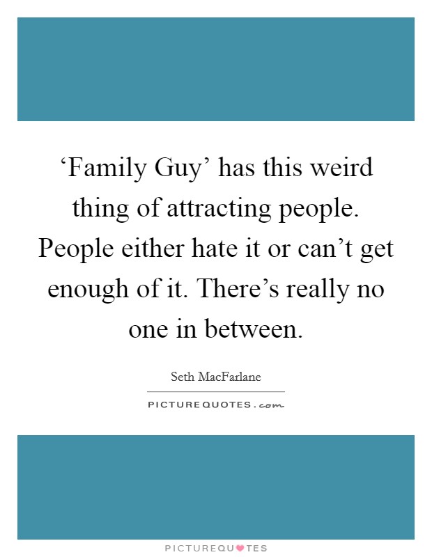 ‘Family Guy' has this weird thing of attracting people. People either hate it or can't get enough of it. There's really no one in between Picture Quote #1