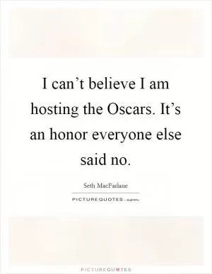 I can’t believe I am hosting the Oscars. It’s an honor everyone else said no Picture Quote #1