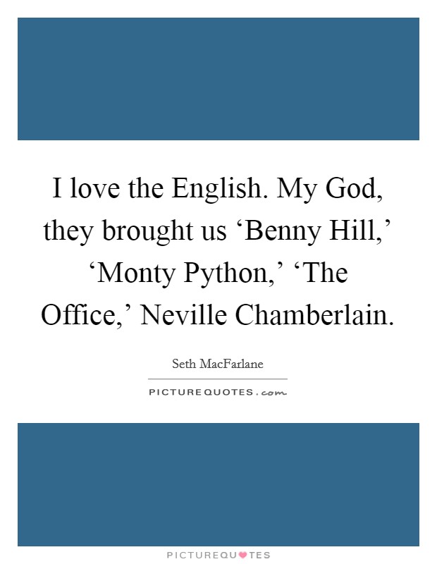 I love the English. My God, they brought us ‘Benny Hill,' ‘Monty Python,' ‘The Office,' Neville Chamberlain Picture Quote #1