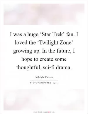 I was a huge ‘Star Trek’ fan. I loved the ‘Twilight Zone’ growing up. In the future, I hope to create some thoughtful, sci-fi drama Picture Quote #1