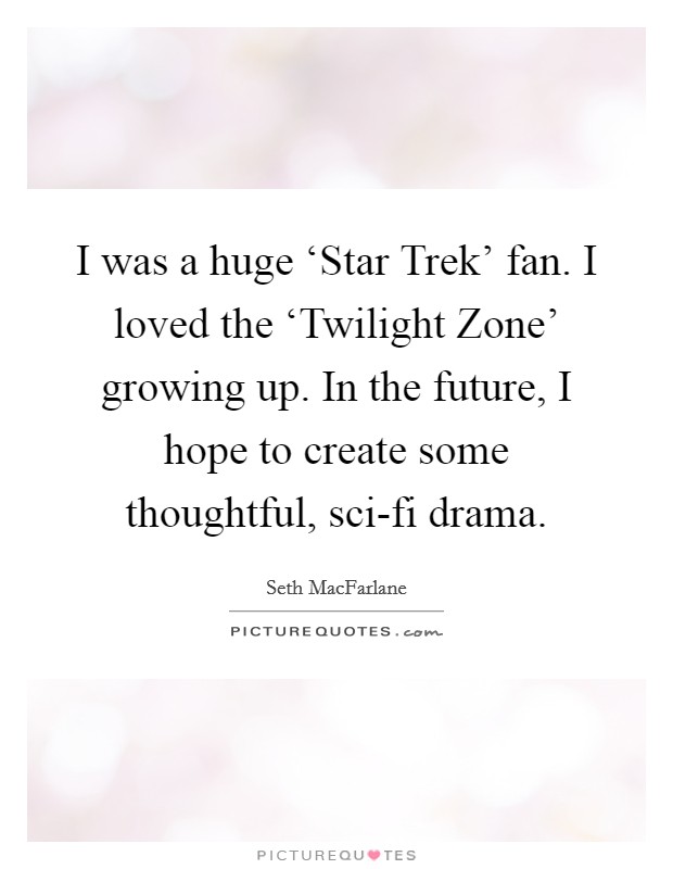 I was a huge ‘Star Trek' fan. I loved the ‘Twilight Zone' growing up. In the future, I hope to create some thoughtful, sci-fi drama Picture Quote #1